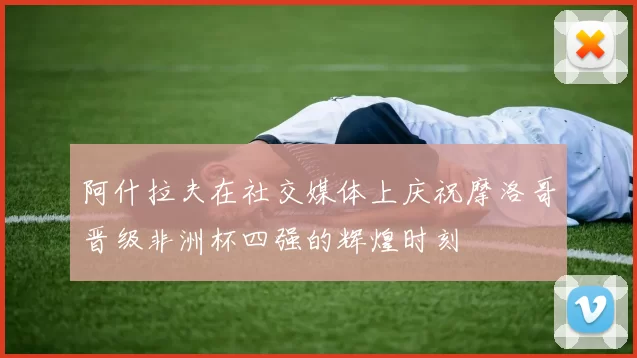 阿什拉夫在社交媒体上庆祝摩洛哥晋级非洲杯四强的辉煌时刻
