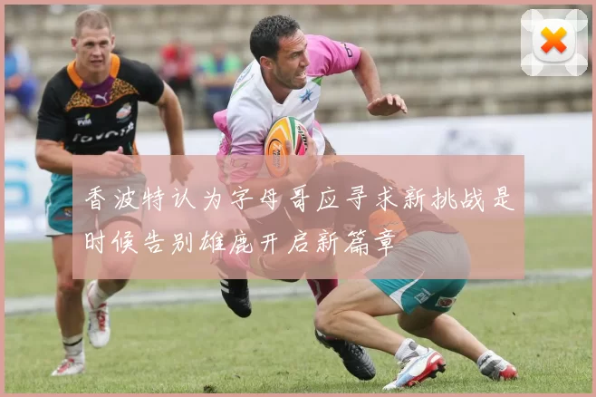 香波特认为字母哥应寻求新挑战是时候告别雄鹿开启新篇章