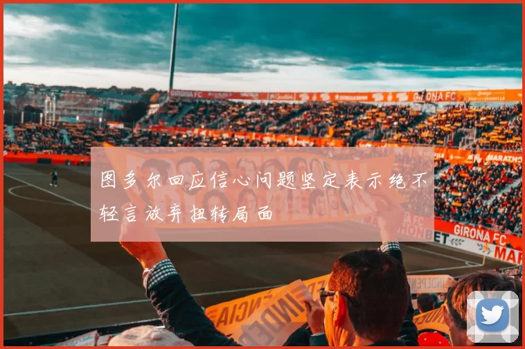 图多尔回应信心问题坚定表示绝不轻言放弃扭转局面