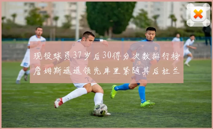 现役球员37岁后30得分次数排行榜詹姆斯遥遥领先库里紧随其后杜兰特位列第三