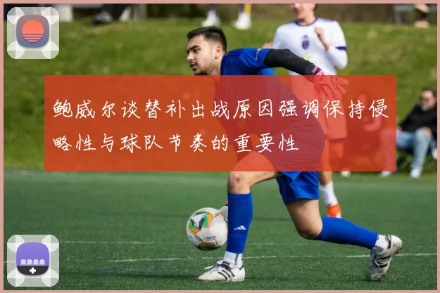 鲍威尔谈替补出战原因强调保持侵略性与球队节奏的重要性