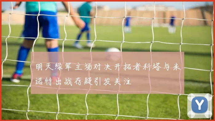 明天绿军主场对决开拓者科塔与米诺特出战存疑引发关注