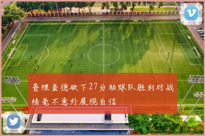 普理查德砍下27分助球队胜利对战绩毫不意外展现自信