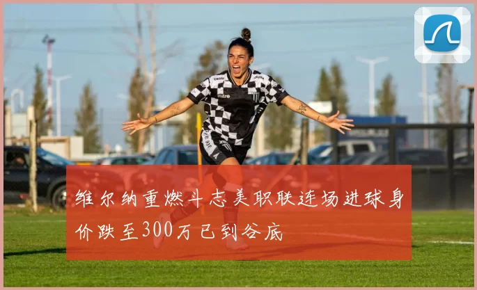维尔纳重燃斗志美职联连场进球身价跌至300万已到谷底