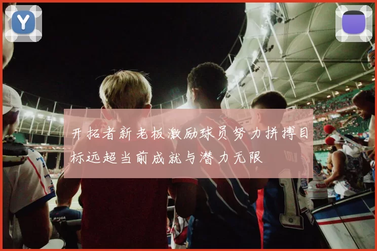 开拓者新老板激励球员努力拼搏目标远超当前成就与潜力无限