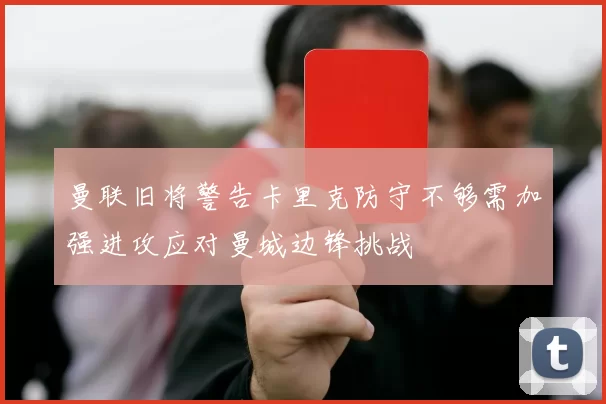 曼联旧将警告卡里克防守不够需加强进攻应对曼城边锋挑战