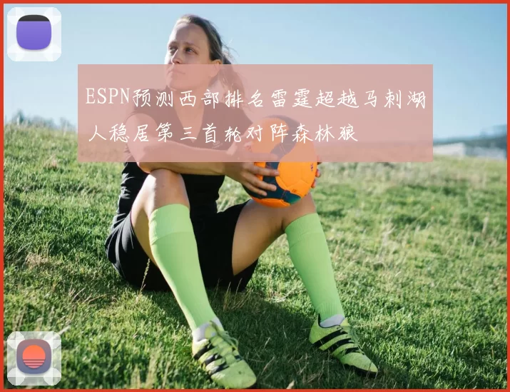 ESPN预测西部排名雷霆超越马刺湖人稳居第三首轮对阵森林狼