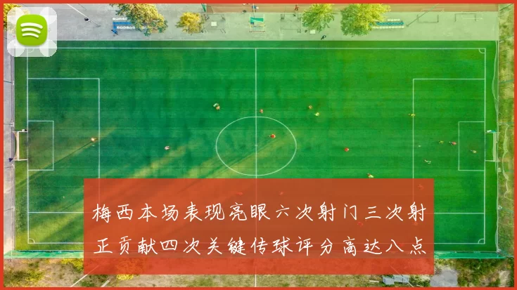 梅西本场表现亮眼六次射门三次射正贡献四次关键传球评分高达八点三分