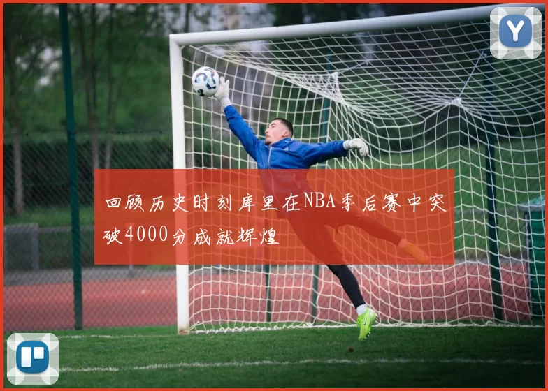 回顾历史时刻库里在NBA季后赛中突破4000分成就辉煌