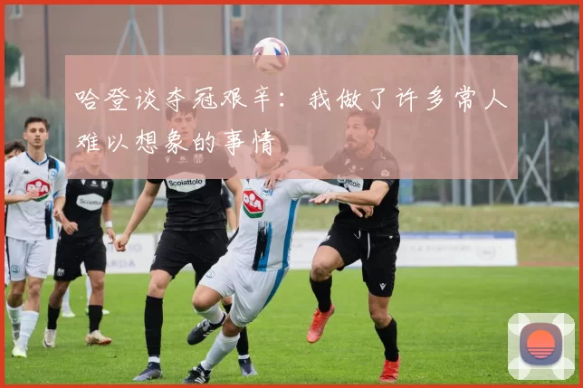 哈登谈夺冠艰辛：我做了许多常人难以想象的事情