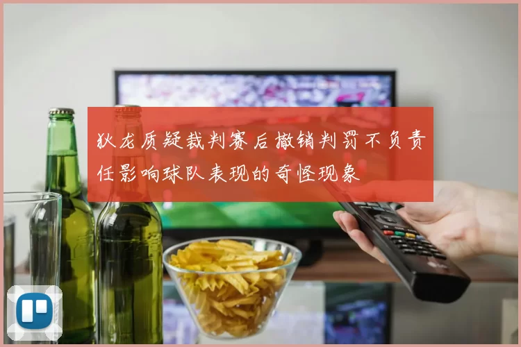 狄龙质疑裁判赛后撤销判罚不负责任影响球队表现的奇怪现象