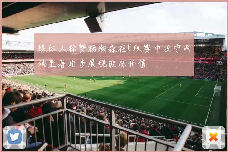 媒体人称赞杨瀚森在G联赛中攻守两端显著进步展现锻炼价值