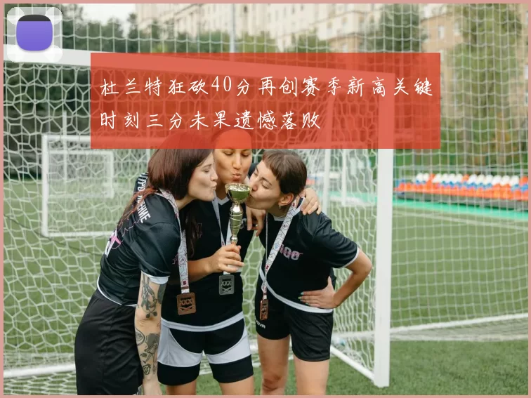杜兰特狂砍40分再创赛季新高关键时刻三分未果遗憾落败