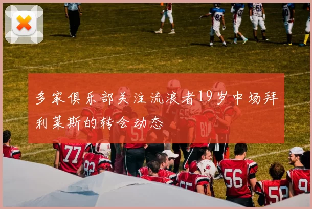 多家俱乐部关注流浪者19岁中场拜利莱斯的转会动态